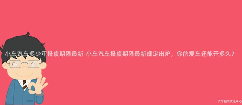 小车汽车多少年报废期限最新-小车汽车报废期限最新规定出炉，你的爱车还能开多久？