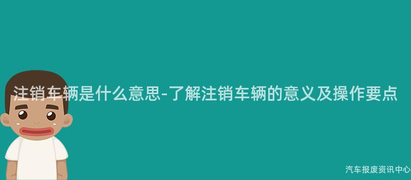 注销车辆是什么意思-了解注销车辆的意义及操作要点