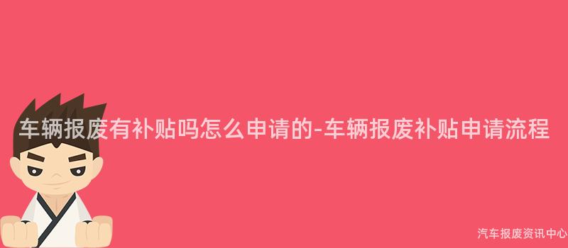 车辆报废有补贴吗怎么申请的-车辆报废补贴申请流程