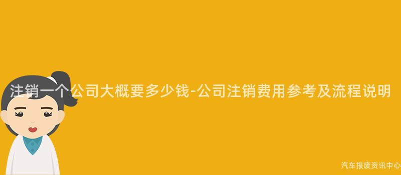 注销一个公司大概要多少钱-公司注销费用参考及流程说明