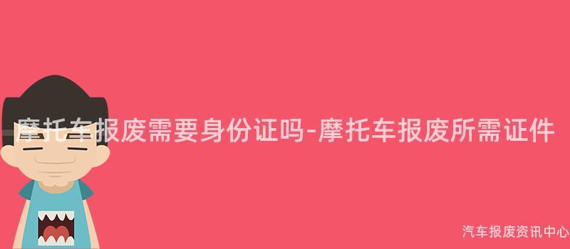 摩托车报废需要身份证吗-摩托车报废所需证件