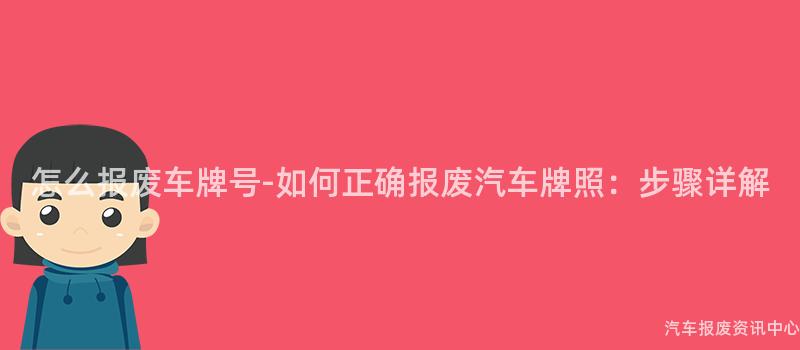 怎么报废车牌号-如何正确报废汽车牌照：步骤详解