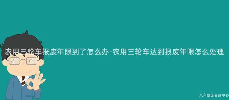 农用三轮车报废年限到了怎么办-农用三轮车达到报废年限怎么处理
