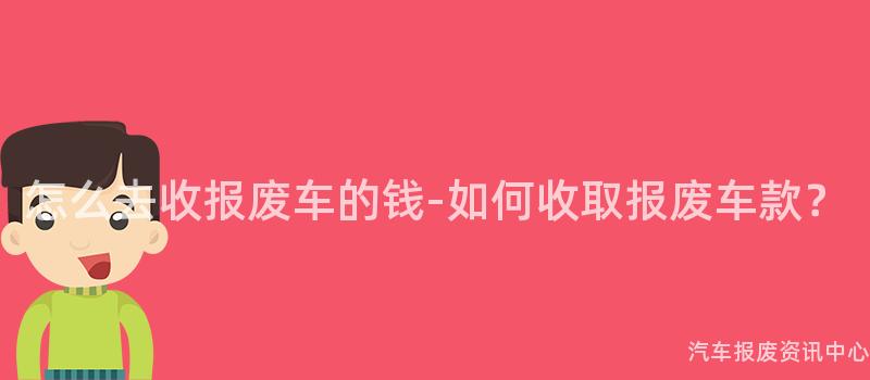 怎么去收报废车的钱-如何收取报废车款？