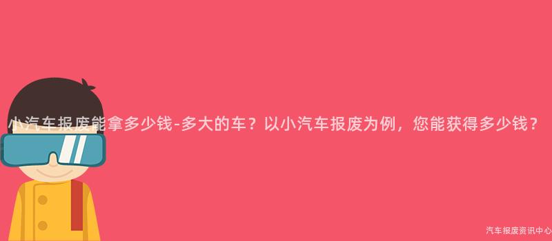 小汽车报废能拿多少钱-多大的车？以小汽车报废为例，您能获得多少钱？