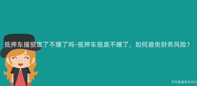 抵押车撞报废了不赚了吗-抵押车报废不赚了，如何避免财务风险？