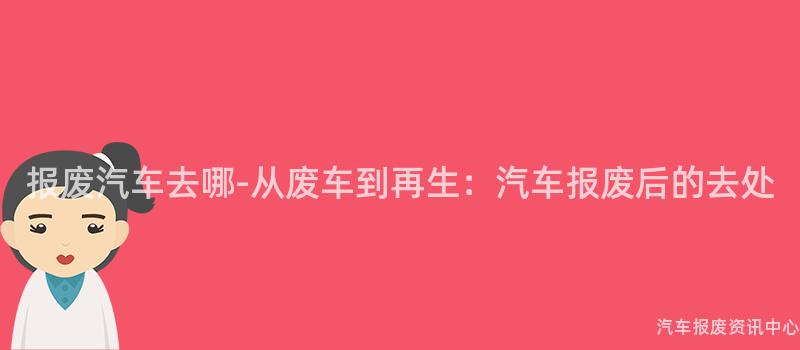 报废汽车去哪-从废车到再生：汽车报废后的去处