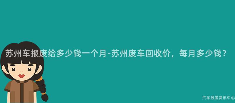苏州车报废给多少钱一个月-苏州废车回收价，每月多少钱？
