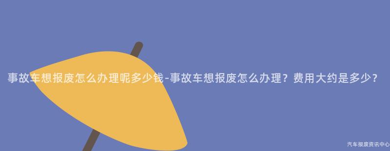 事故车想报废怎么办理呢多少钱-事故车想报废怎么办理？费用大约是多少？