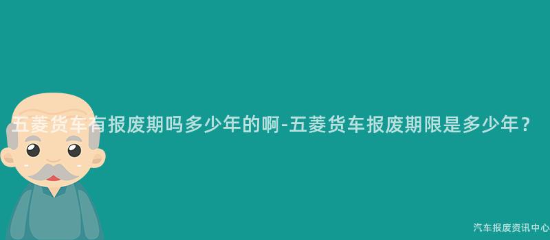 五菱货车有报废期吗多少年的啊-五菱货车报废期限是多少年？