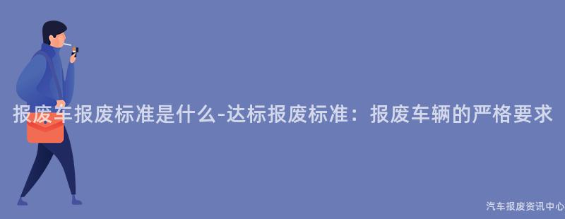 报废车报废标准是什么-达标报废标准：报废车辆的严格要求