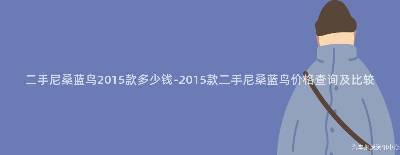 二手尼桑蓝鸟2015款多少钱-2015款二手尼桑蓝鸟价格查询及比较