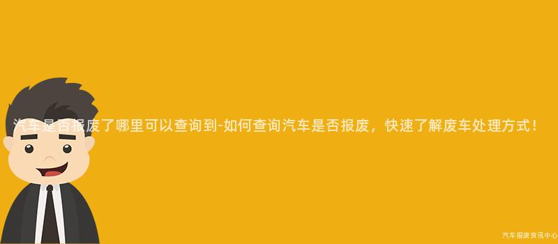 汽车是否报废了哪里可以查询到-如何查询汽车是否报废，快速了解废车处理方式！