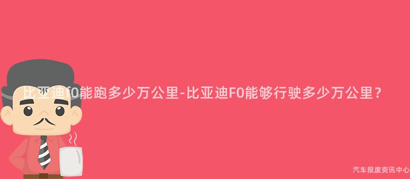 比亚迪f0能跑多少万公里-比亚迪F0能够行驶多少万公里？