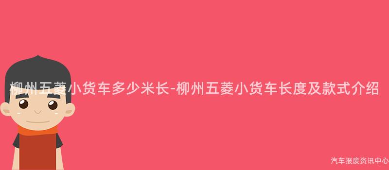 柳州五菱小货车多少米长-柳州五菱小货车长度及款式介绍