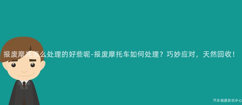 报废摩托怎么处理的好些呢-报废摩托车如何处理？巧妙应对，天然回收！