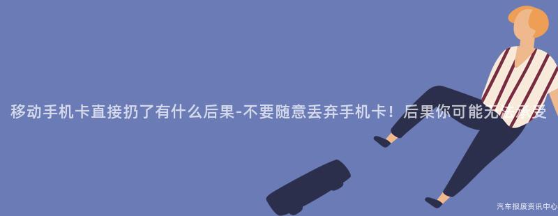 移动手机卡直接扔了有什么后果-不要随意丢弃手机卡！后果你可能无法承受