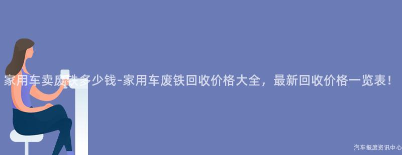家用车卖废铁多少钱-家用车废铁回收价格大全，最新回收价格一览表！