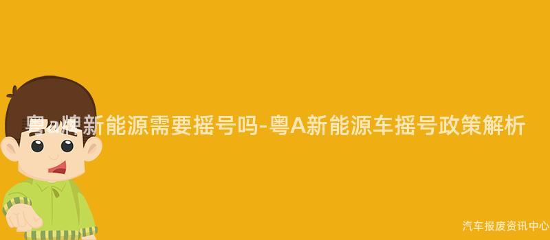 粤a牌新能源需要摇号吗-粤A新能源车摇号政策解析