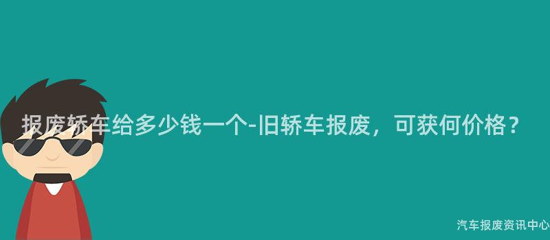 报废轿车给多少钱一个-旧轿车报废，可获何价格？