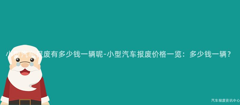 小型汽车报废有多少钱一辆呢-小型汽车报废价格一览：多少钱一辆？