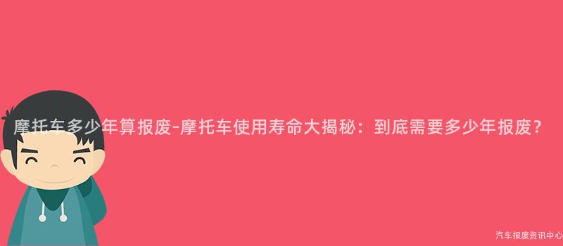 摩托车多少年算报废-摩托车使用寿命大揭秘：到底需要多少年报废？