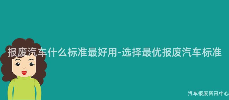 报废汽车什么标准最好用-选择最优报废汽车标准