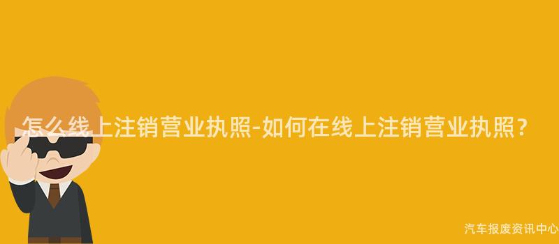 怎么线上注销营业执照-如何在线上注销营业执照？