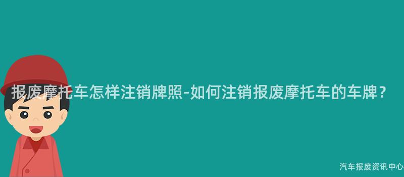 报废摩托车怎样注销牌照-如何注销报废摩托车的车牌？