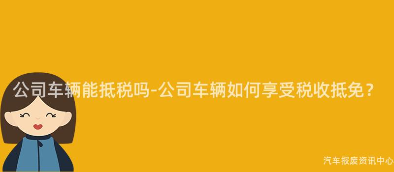 公司车辆能抵税吗-公司车辆如何享受税收抵免？
