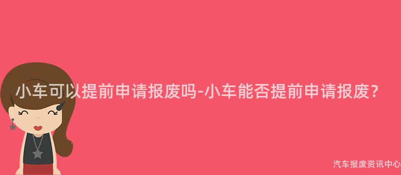 小车可以提前申请报废吗-小车能否提前申请报废？