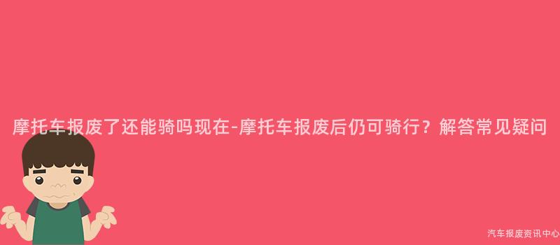 摩托车报废了还能骑吗现在-摩托车报废后仍可骑行？解答常见疑问