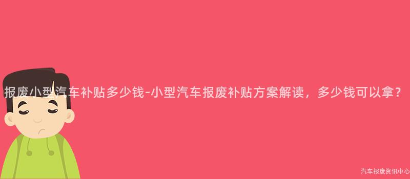 报废小型汽车补贴多少钱-小型汽车报废补贴方案解读，多少钱可以拿？
