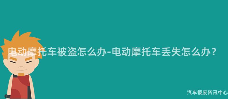 电动摩托车被盗怎么办-电动摩托车丢失怎么办？