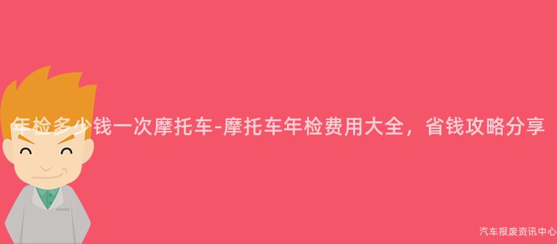年检多少钱一次摩托车-摩托车年检费用大全，省钱攻略分享
