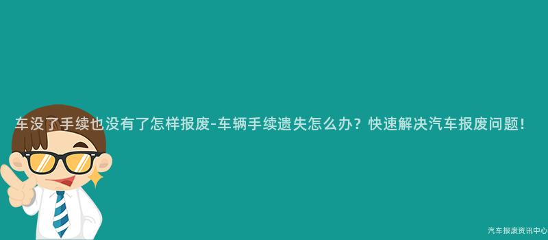 车没了手续也没有了怎样报废-车辆手续遗失怎么办？快速解决汽车报废问题！
