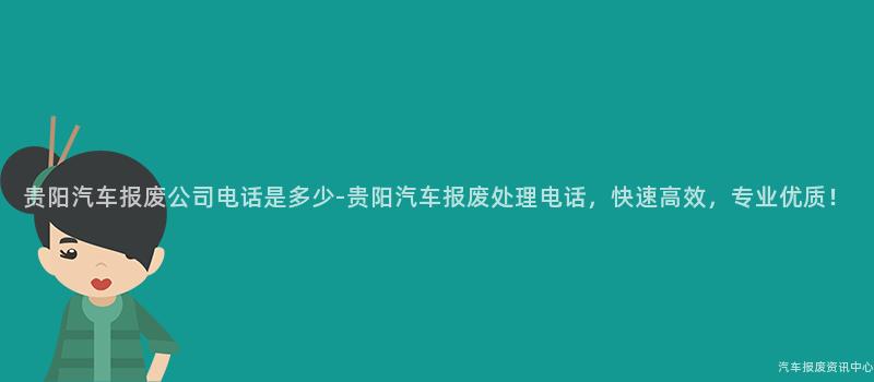 贵阳汽车报废公司电话是多少-贵阳汽车报废处理电话，快速高效，专业优质！