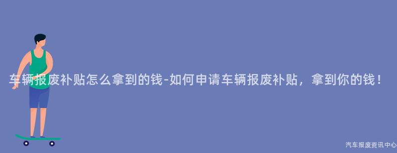 车辆报废补贴怎么拿到的钱-如何申请车辆报废补贴，拿到你的钱！