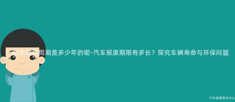 一辆车报废周期是多少年的呢-汽车报废期限有多长？探究车辆寿命与环保问题