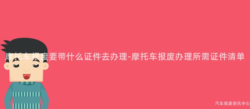摩托车报废要带什么证件去办理-摩托车报废办理所需证件清单