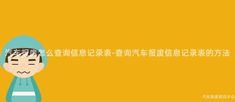 汽车报废怎么查询信息记录表-查询汽车报废信息记录表的方法