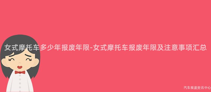 女式摩托车多少年报废年限-女式摩托车报废年限及注意事项汇总