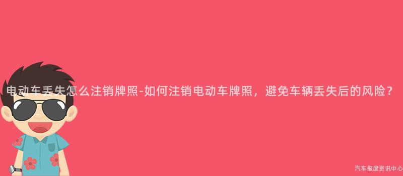 电动车丢失怎么注销牌照-如何注销电动车牌照，避免车辆丢失后的风险？