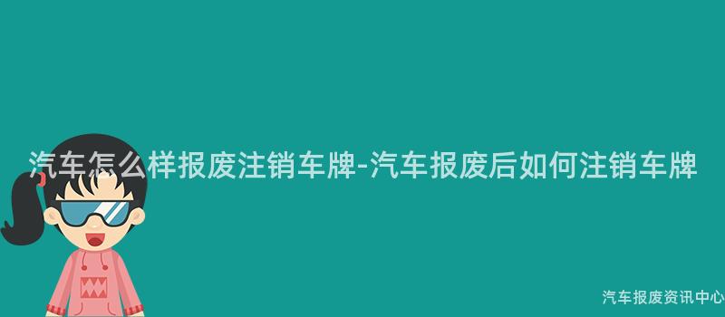 汽车怎么样报废注销车牌-汽车报废后如何注销车牌