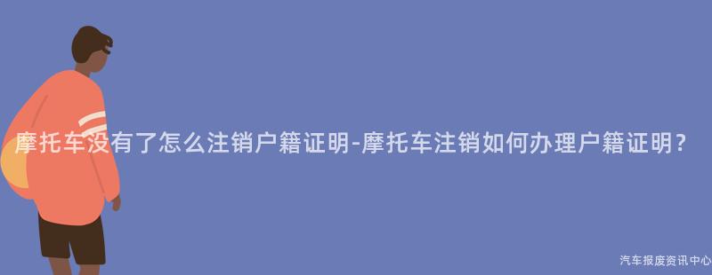 摩托车没有了怎么注销户籍证明-摩托车注销如何办理户籍证明？