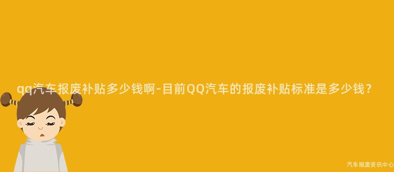 qq汽车报废补贴多少钱啊-目前QQ汽车的报废补贴标准是多少钱？