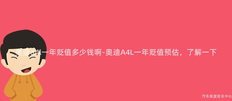 奥迪a4l一年贬值多少钱啊-奥迪A4L一年贬值预估，了解一下