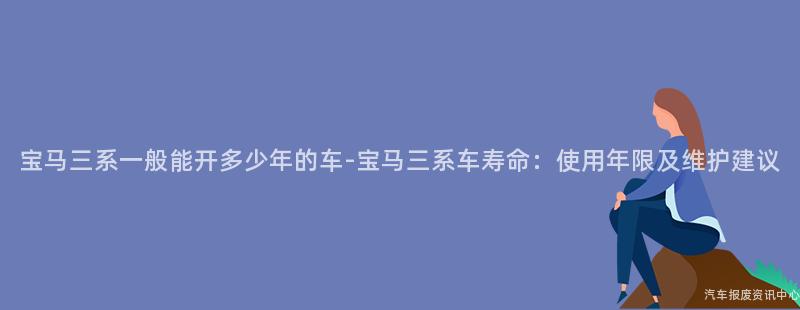 宝马三系一般能开多少年的车-宝马三系车寿命：使用年限及维护建议