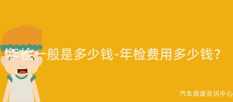 年检一般是多少钱-年检费用多少钱？