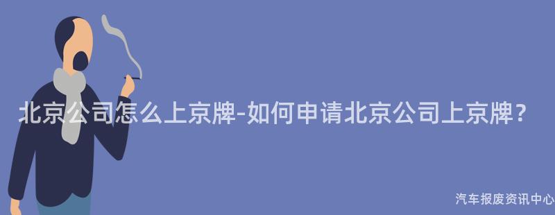 北京公司怎么上京牌-如何申请北京公司上京牌？